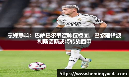 意媒爆料：巴萨巴尔韦德帅位稳固，巴黎前锋波利斯诺斯或将转战西甲