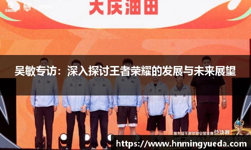 吴敏专访：深入探讨王者荣耀的发展与未来展望