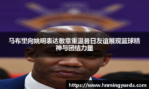 马布里向姚明表达敬意重温昔日友谊展现篮球精神与团结力量
