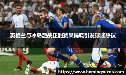 英格兰与冰岛激战正酣赛果揭晓引发球迷热议
